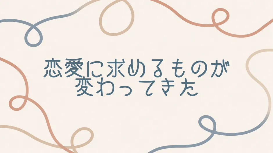 恋愛に求めるものが変わってきた